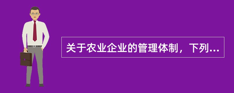 关于农业企业的管理体制，下列说法正确的有（）。