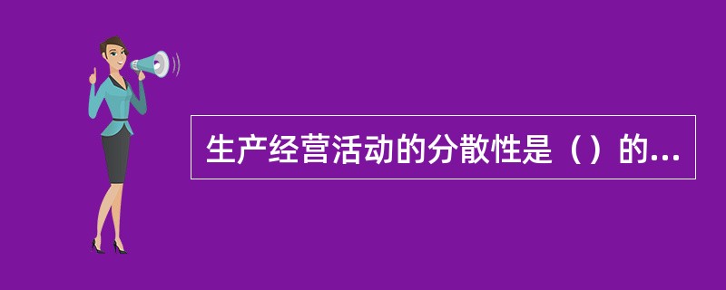 生产经营活动的分散性是（）的基本特征。