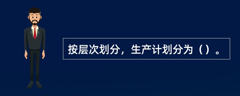 按层次划分，生产计划分为（）。