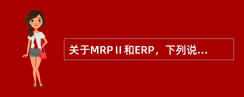 关于MRPⅡ和ERP，下列说法正确的有（）。