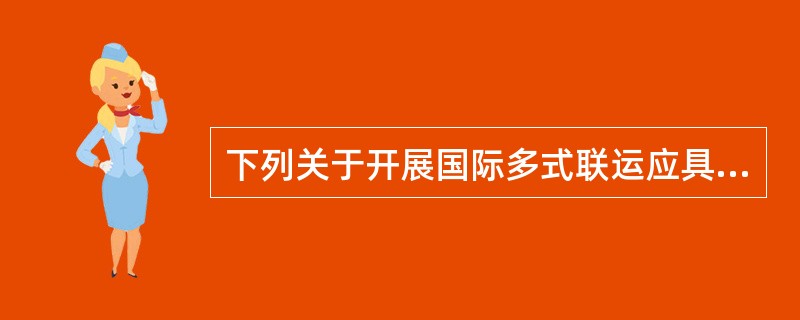 下列关于开展国际多式联运应具备的基本条件的说法，错误的是（）。