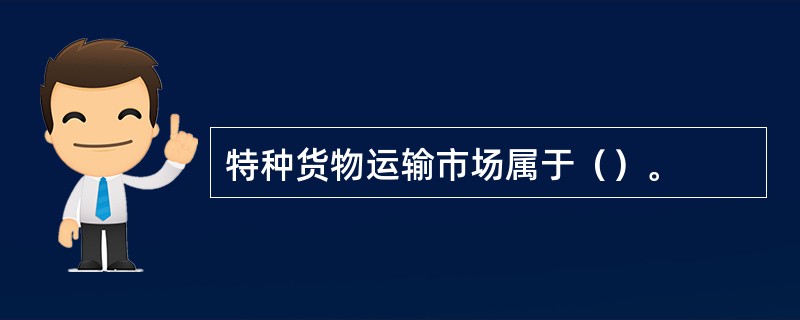 特种货物运输市场属于（）。