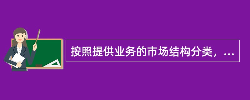 按照提供业务的市场结构分类，通信业务资费可分为（）。