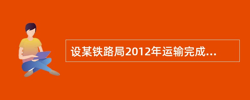 设某铁路局2012年运输完成情况为：旅客收入349272万元，货运收入618284万元，行李、包裹收入26593万元，客运55616百万人公里，行包757百万吨公里，货物发送24185万吨。<b