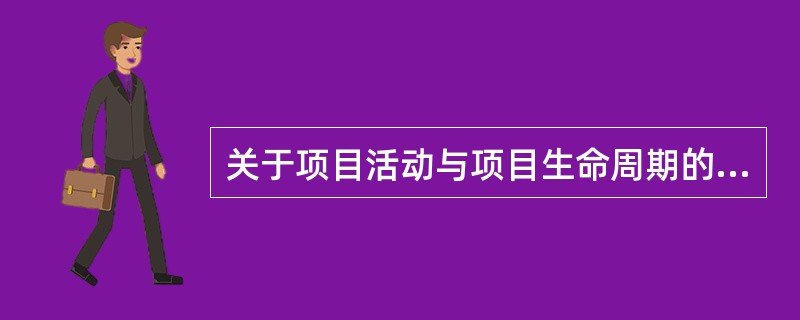 关于项目活动与项目生命周期的说法，正确的有（）。