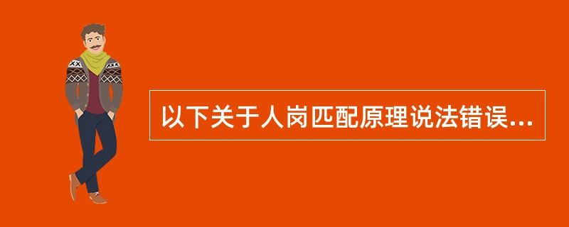 以下关于人岗匹配原理说法错误的是（　）。