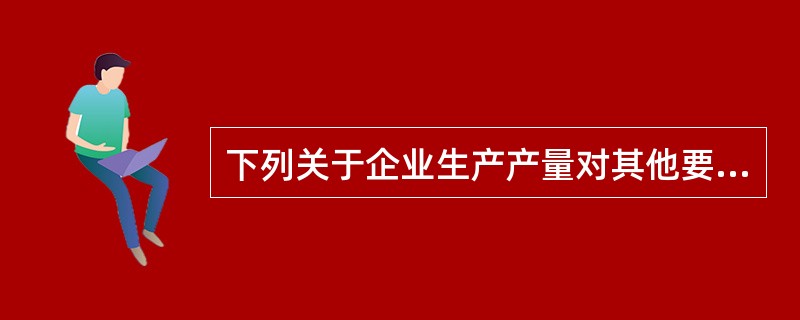 下列关于企业生产产量对其他要素的影响说法正确的是（　）。