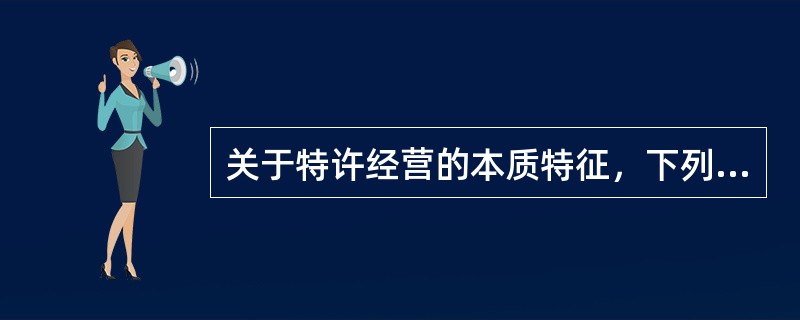 关于特许经营的本质特征，下列说法错误的是（　）。