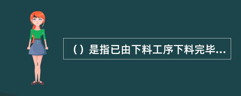 （）是指已由下料工序下料完毕，铸件清砂、铲毛刺、打底漆完毕，锻件去飞边整形完毕，并经检验合格办完入库手续的在制品。