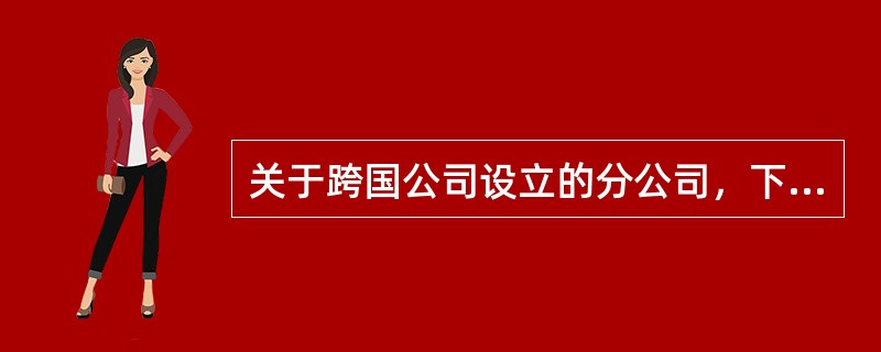 关于跨国公司设立的分公司，下列说法错误的是（　）。