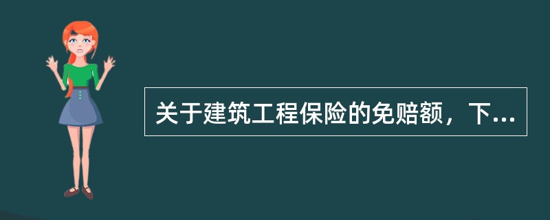 关于建筑工程保险的免赔额，下列说法正确的有（）。