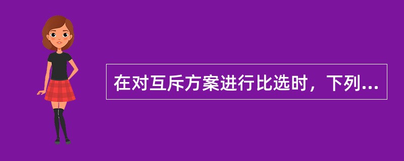 在对互斥方案进行比选时，下列说法正确的是（）。