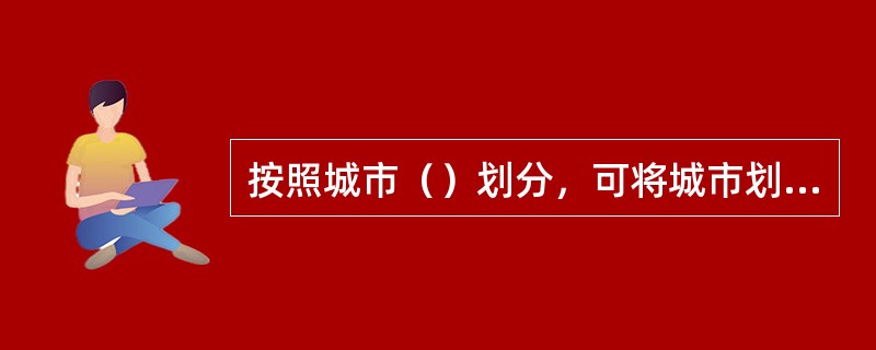 按照城市（）划分，可将城市划分为块状城市、带状城市、星状城市等类型。