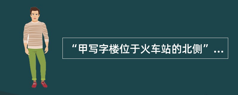 “甲写字楼位于火车站的北侧”表示的是甲写字楼的（）。