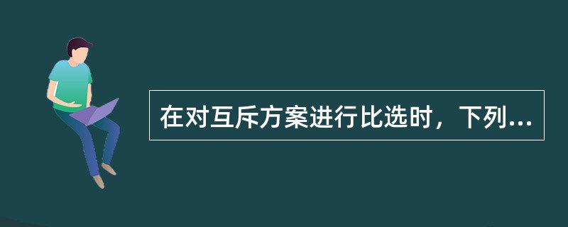 在对互斥方案进行比选时，下列说法正确的是（）。