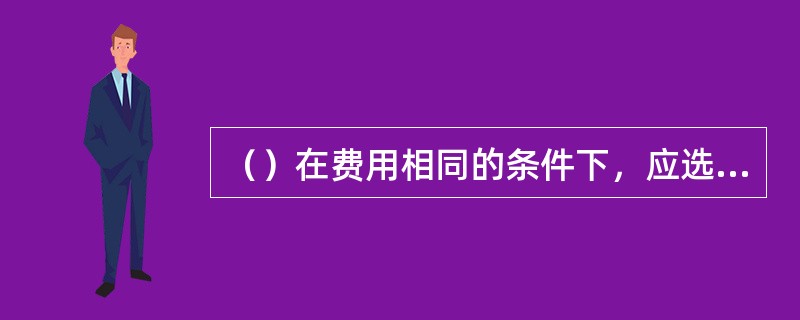 （）在费用相同的条件下，应选取效果最大的备选方案。