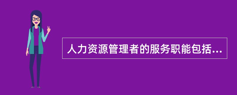 人力资源管理者的服务职能包括（）。