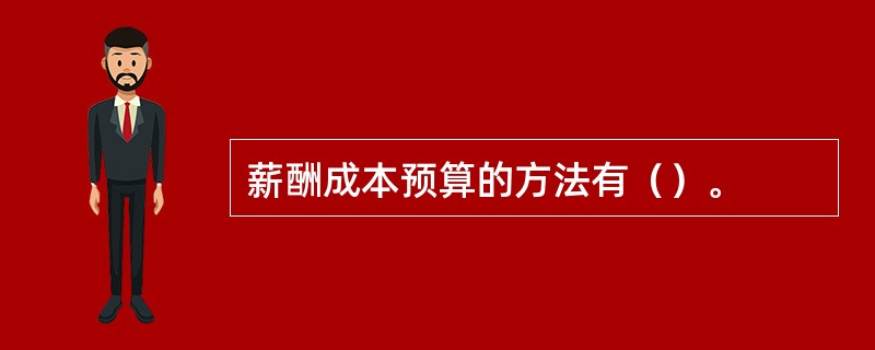 薪酬成本预算的方法有（）。