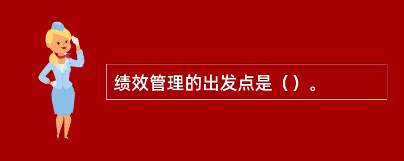 绩效管理的出发点是（）。