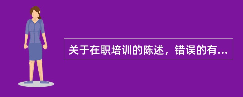 关于在职培训的陈述，错误的有（）。