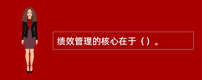 绩效管理的核心在于（）。
