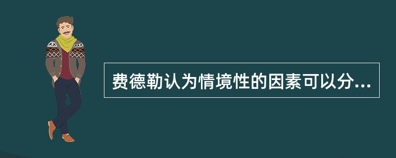 费德勒认为情境性的因素可以分为（　）。