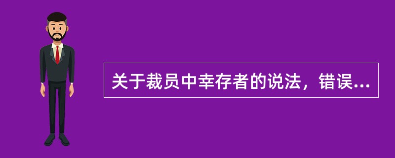 关于裁员中幸存者的说法，错误的是（）。