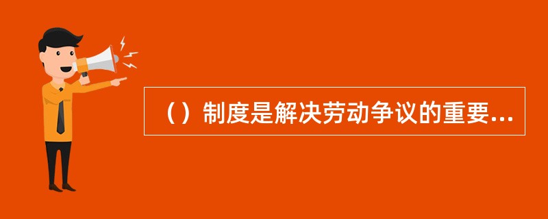 （）制度是解决劳动争议的重要机制，是劳动争议当事人尤其是劳动者维护自身合法权益的重要法律救济途径。