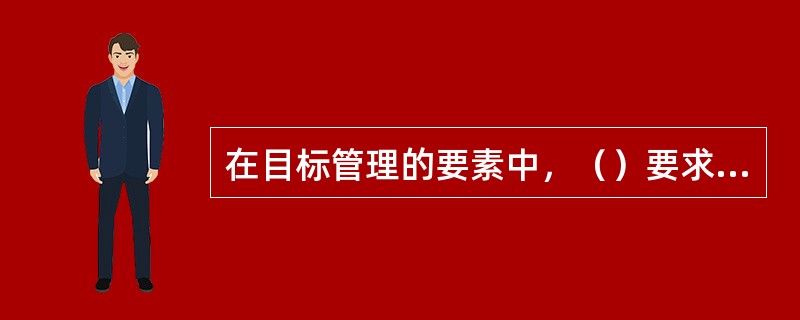 在目标管理的要素中，（）要求在制定工作目标时涉及目标的所有群体共同制定目标。