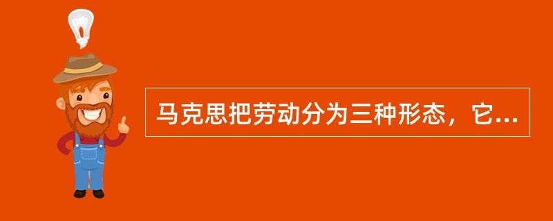 马克思把劳动分为三种形态，它们是（）。