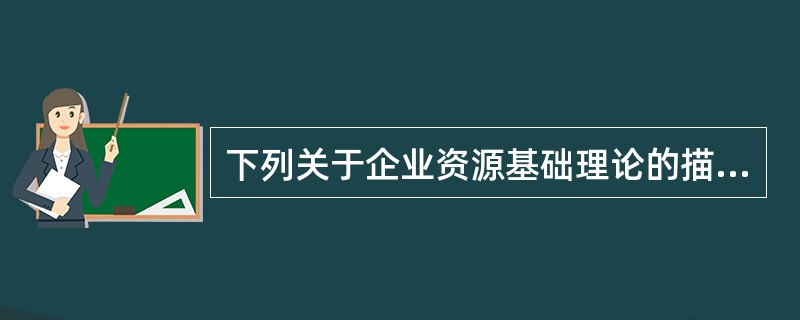 下列关于企业资源基础理论的描述错误的是（　）。