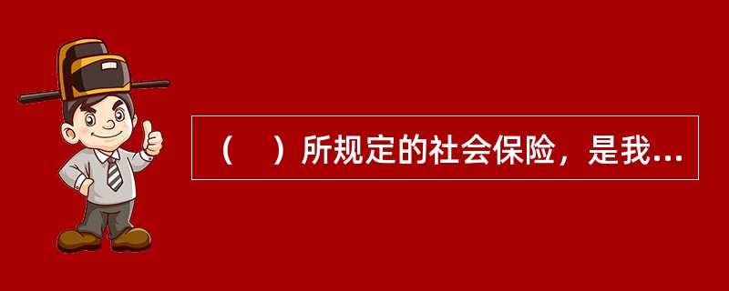 （　）所规定的社会保险，是我国实施范围最广、保险项目比较齐全的一种社会保险制度。