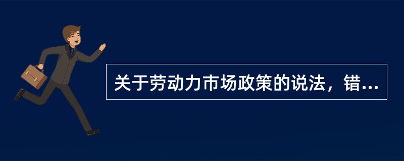 关于劳动力市场政策的说法，错误的是（　）。