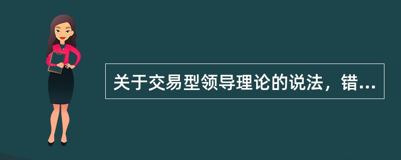 关于交易型领导理论的说法，错误的是（　）。