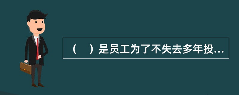 （　）是员工为了不失去多年投入所换来的待遇而不得不继续留在该组织内的一种承诺。