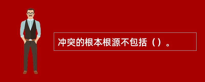 冲突的根本根源不包括（）。