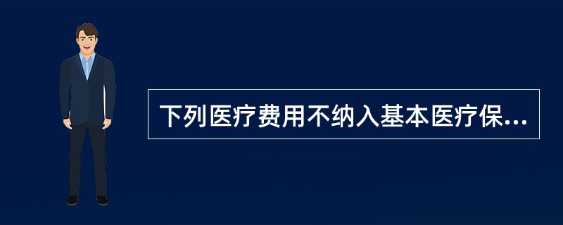 下列医疗费用不纳入基本医疗保险基金支付范围的有（　）。