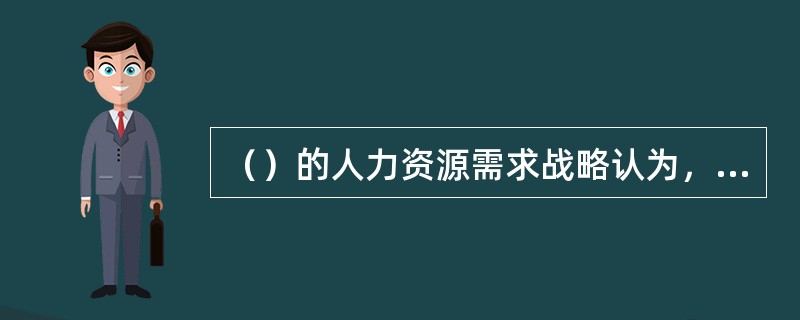 （）的人力资源需求战略认为，不同细分市场有不同的需求，并激励去满足某一特定群体的需求。