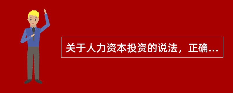 关于人力资本投资的说法，正确的是（　）。