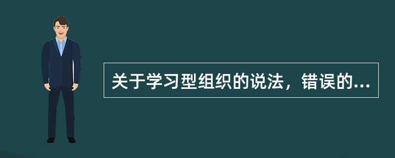 关于学习型组织的说法，错误的是（　）。