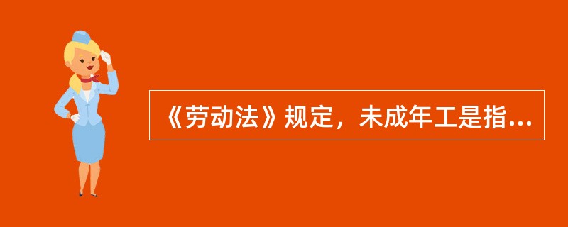 《劳动法》规定，未成年工是指（　）的劳动者。