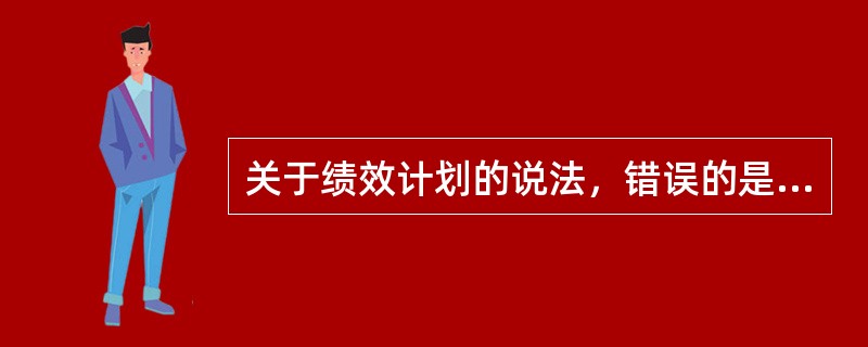 关于绩效计划的说法，错误的是（　）。