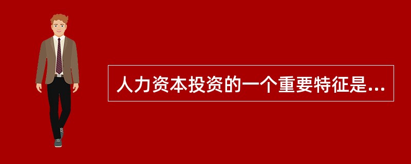人力资本投资的一个重要特征是（　）。