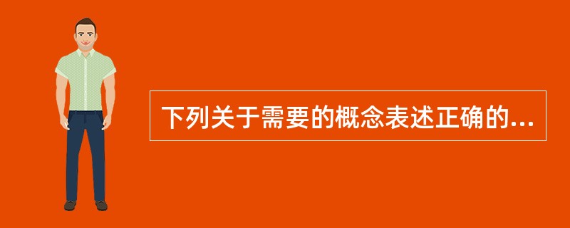 下列关于需要的概念表述正确的是（　）。