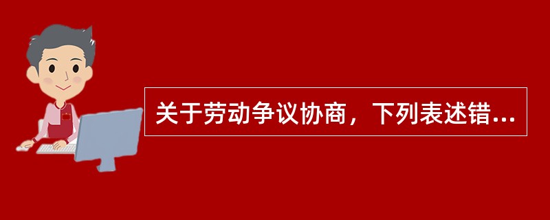 关于劳动争议协商，下列表述错误的是（　）。