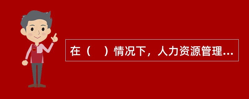 在（　）情况下，人力资源管理的注意力主要集中在日常的行政事务性管理活动上。