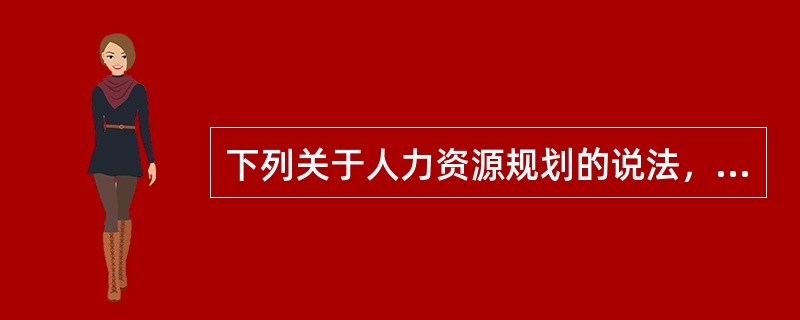 下列关于人力资源规划的说法，错误的是（　）。