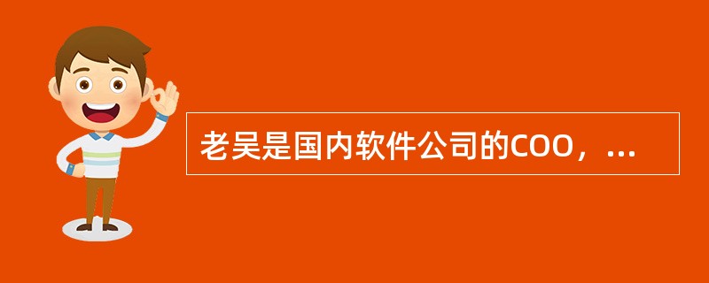 老吴是国内软件公司的COO，同事和商业伙伴都认为他是一个有组织的、负责的、谨慎的人。作为公司的高层领导，老吴一直采取国际同类公司的发展策略，并不断寻求公司其他领导和股东的支持，甚至深入到一线研发团队，
