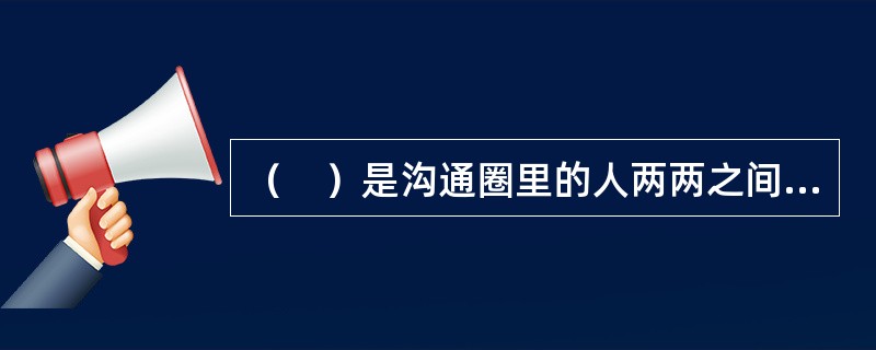 （　）是沟通圈里的人两两之间进行沟通，既可以是垂直和横向沟通的结合，也可以是单纯的横向或垂直沟通。