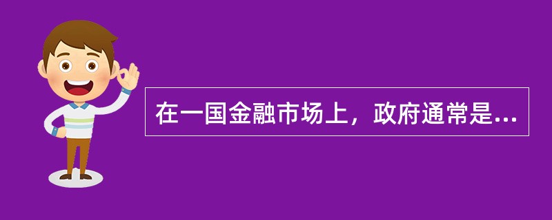 在一国金融市场上，政府通常是（）。